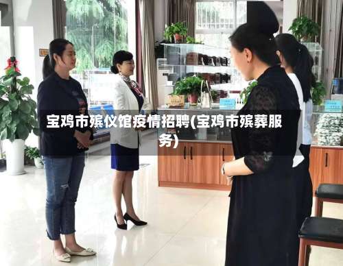 宝鸡市殡仪馆疫情招聘(宝鸡市殡葬服务)-第3张图片