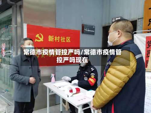 常德市疫情管控严吗/常德市疫情管控严吗现在-第3张图片