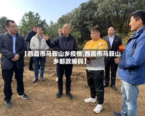 【西昌市马鞍山乡疫情,西昌市马鞍山乡邮政编码】-第2张图片