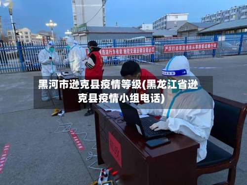 黑河市逊克县疫情等级(黑龙江省逊克县疫情小组电话)-第2张图片