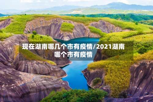 现在湖南哪几个市有疫情/2021湖南哪个市有疫情
