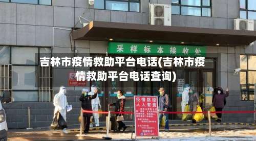 吉林市疫情救助平台电话(吉林市疫情救助平台电话查询)