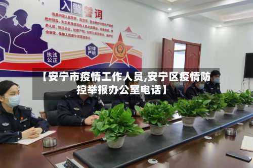 【安宁市疫情工作人员,安宁区疫情防控举报办公室电话】