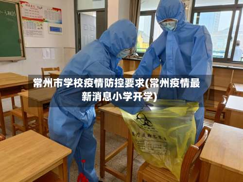 常州市学校疫情防控要求(常州疫情最新消息小学开学)