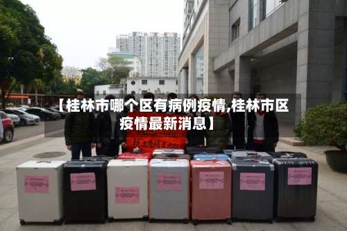 【桂林市哪个区有病例疫情,桂林市区疫情最新消息】