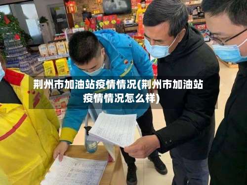荆州市加油站疫情情况(荆州市加油站疫情情况怎么样)