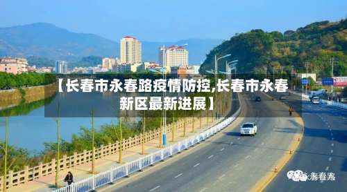 【长春市永春路疫情防控,长春市永春新区最新进展】-第2张图片