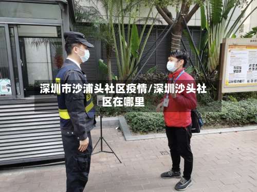 深圳市沙浦头社区疫情/深圳沙头社区在哪里