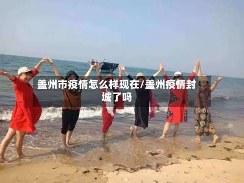盖州市疫情怎么样现在/盖州疫情封城了吗