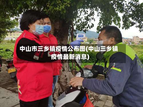 中山市三乡镇疫情公布图(中山三乡镇疫情最新消息)-第2张图片