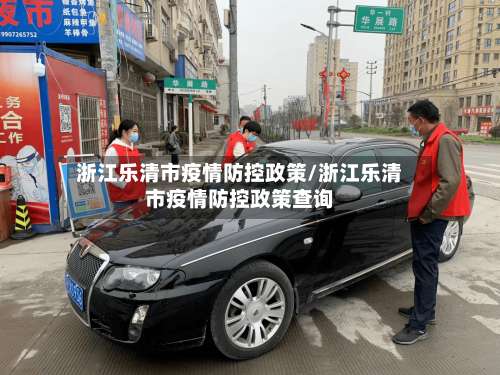 浙江乐清市疫情防控政策/浙江乐清市疫情防控政策查询