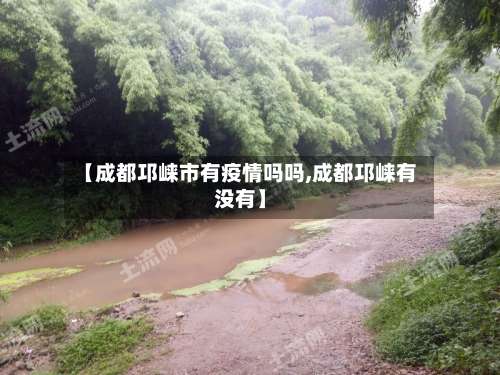 【成都邛崃市有疫情吗吗,成都邛崃有没有】