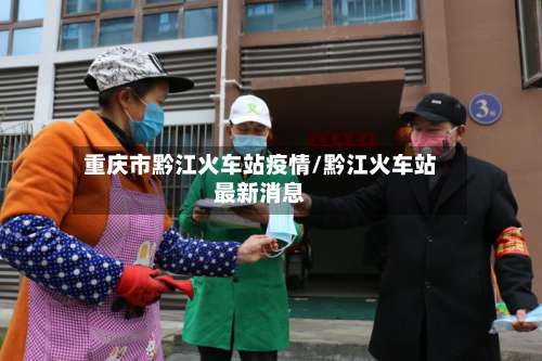 重庆市黔江火车站疫情/黔江火车站最新消息