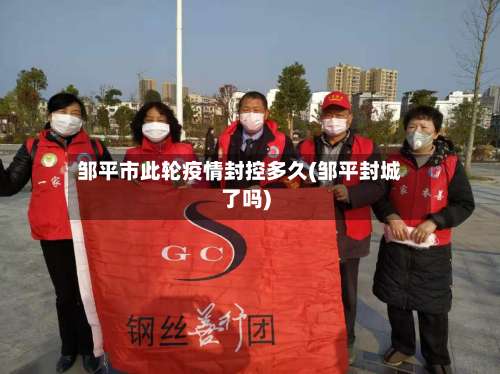 邹平市此轮疫情封控多久(邹平封城了吗)