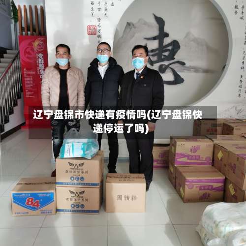 辽宁盘锦市快递有疫情吗(辽宁盘锦快递停运了吗)