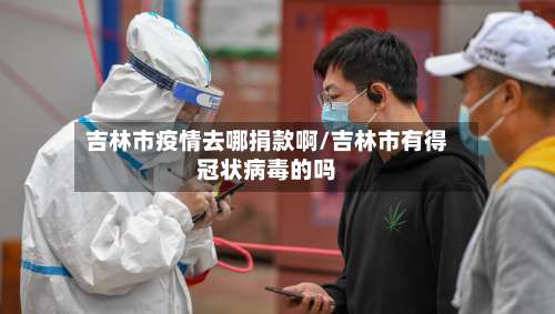 吉林市疫情去哪捐款啊/吉林市有得冠状病毒的吗-第2张图片