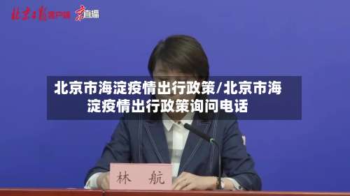北京市海淀疫情出行政策/北京市海淀疫情出行政策询问电话