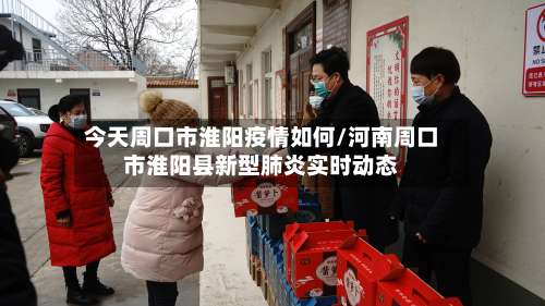今天周口市淮阳疫情如何/河南周口市淮阳县新型肺炎实时动态-第2张图片