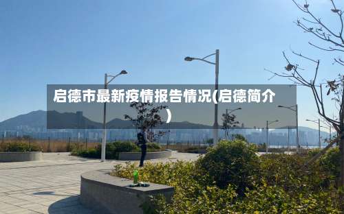 启德市最新疫情报告情况(启德简介)