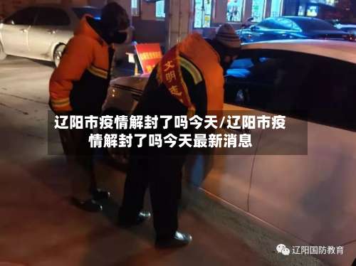 辽阳市疫情解封了吗今天/辽阳市疫情解封了吗今天最新消息