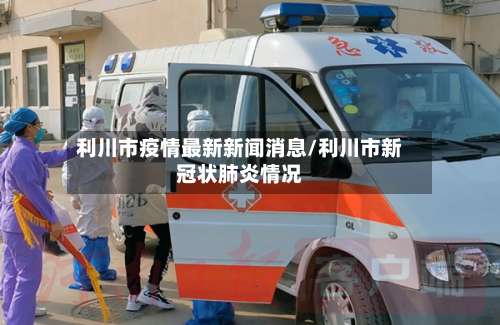 利川市疫情最新新闻消息/利川市新冠状肺炎情况-第3张图片