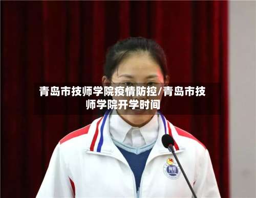 青岛市技师学院疫情防控/青岛市技师学院开学时间