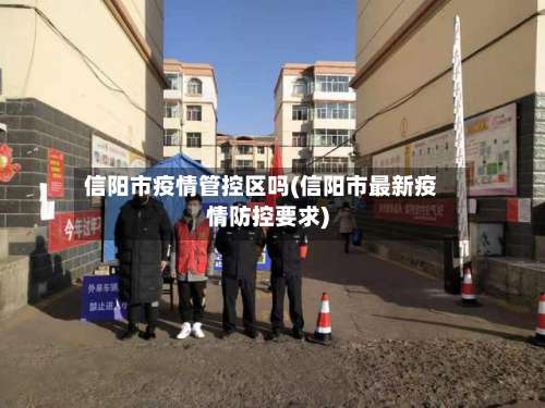 信阳市疫情管控区吗(信阳市最新疫情防控要求)