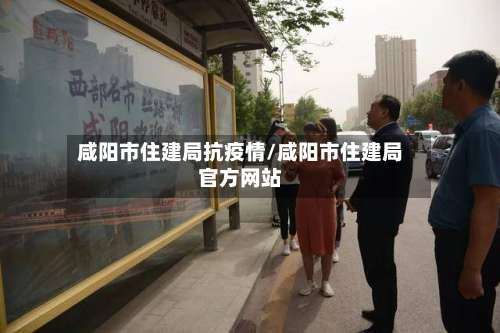 咸阳市住建局抗疫情/咸阳市住建局官方网站