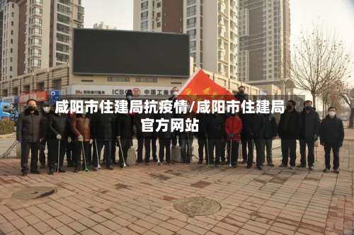 咸阳市住建局抗疫情/咸阳市住建局官方网站-第2张图片