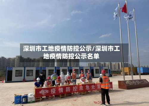 深圳市工地疫情防控公示/深圳市工地疫情防控公示名单