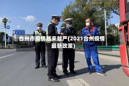 台卅市疫情越来越严(2021台州疫情最新政策)