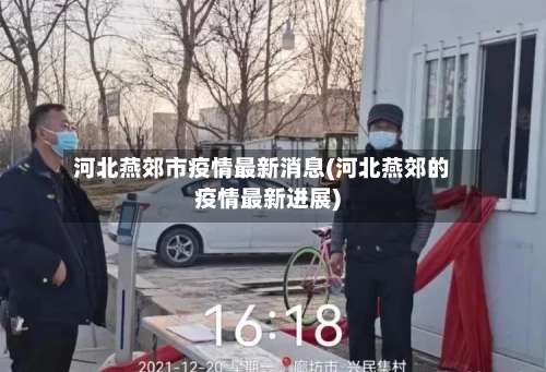 河北燕郊市疫情最新消息(河北燕郊的疫情最新进展)-第3张图片