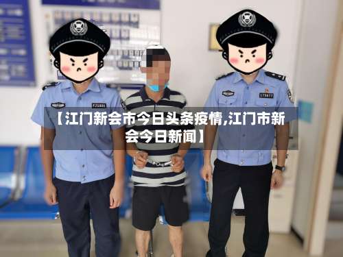 【江门新会市今日头条疫情,江门市新会今日新闻】