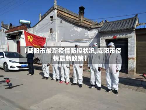 【咸阳市最新疫情防控状况,咸阳市疫情最新政策】