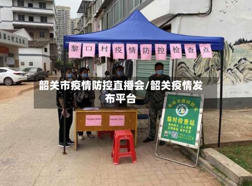 韶关市疫情防控直播会/韶关疫情发布平台
