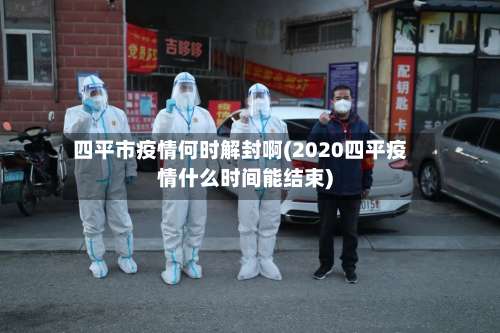 四平市疫情何时解封啊(2020四平疫情什么时间能结束)