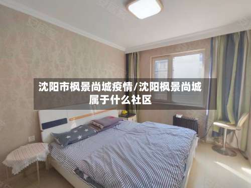 沈阳市枫景尚城疫情/沈阳枫景尚城属于什么社区