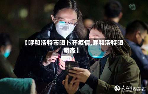 【呼和浩特市陶卜齐疫情,呼和浩特陶明杰】