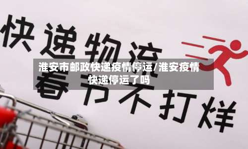 淮安市邮政快递疫情停运/淮安疫情快递停运了吗