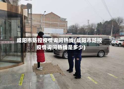 咸阳市防控疫情询问热线(咸阳市防控疫情询问热线是多少)-第3张图片