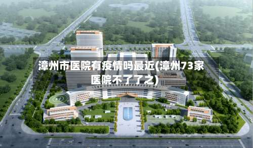 漳州市医院有疫情吗最近(漳州73家医院不了了之)