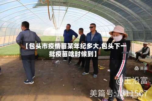 【包头市疫情苗某年纪多大,包头下一批疫苗啥时候到】-第3张图片