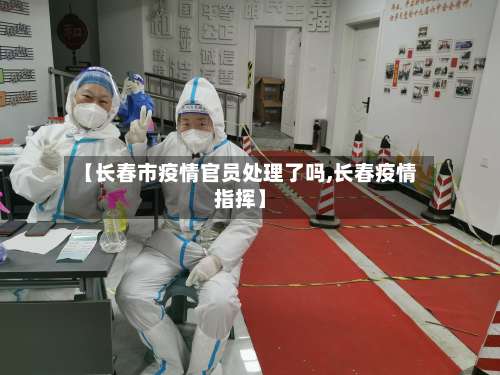 【长春市疫情官员处理了吗,长春疫情指挥】-第3张图片