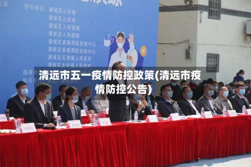 清远市五一疫情防控政策(清远市疫情防控公告)
