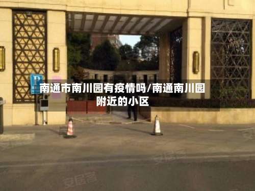 南通市南川园有疫情吗/南通南川园附近的小区-第2张图片