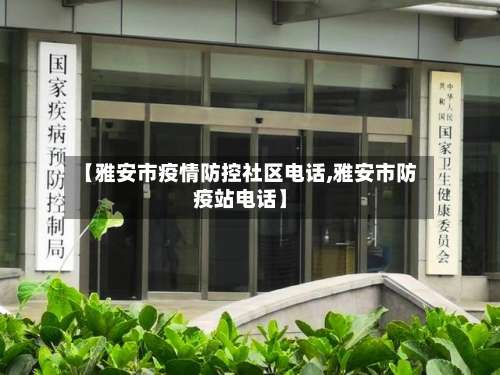 【雅安市疫情防控社区电话,雅安市防疫站电话】-第2张图片