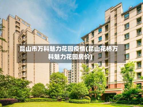 昆山市万科魅力花园疫情(昆山花桥万科魅力花园房价)-第2张图片