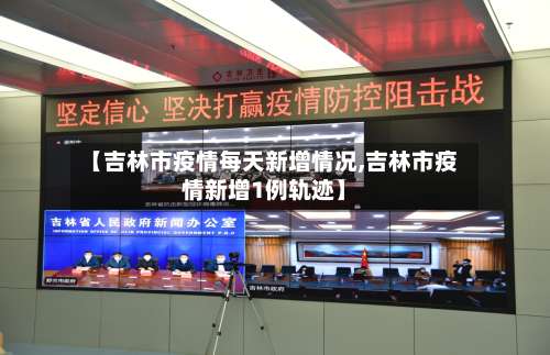 【吉林市疫情每天新增情况,吉林市疫情新增1例轨迹】