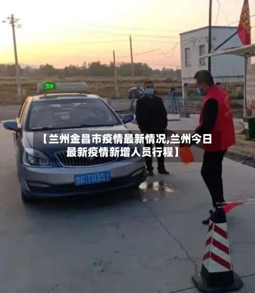 【兰州金昌市疫情最新情况,兰州今日最新疫情新增人员行程】
