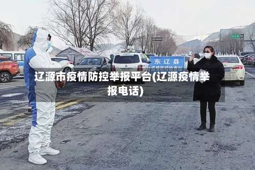 辽源市疫情防控举报平台(辽源疫情举报电话)